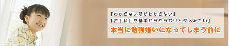 「わからない所がわからない」「苦手科目を基本からやらないとダメみたい」本当に勉強嫌いになってしまう前に