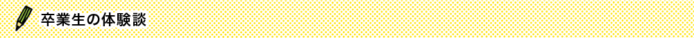 卒業生の体験談